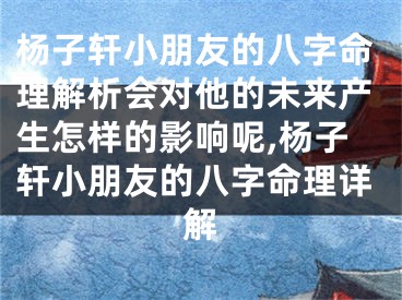 杨子轩小朋友的八字命理解析会对他的未来产生怎样的影响呢,杨子轩小朋友的八字命理详解