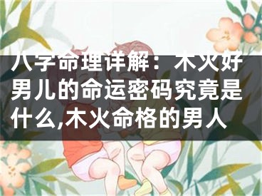 八字命理详解：木火好男儿的命运密码究竟是什么,木火命格的男人