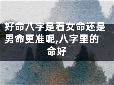 好命八字是看女命还是男命更准呢,八字里的命好