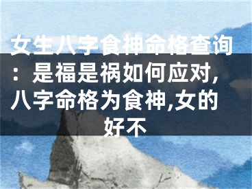 女生八字食神命格查询：是福是祸如何应对,八字命格为食神,女的好不