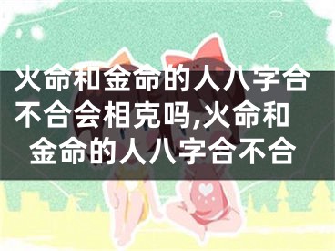 火命和金命的人八字合不合会相克吗,火命和金命的人八字合不合