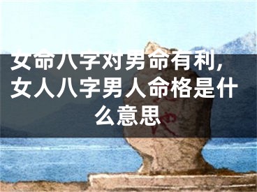 女命八字对男命有利,女人八字男人命格是什么意思