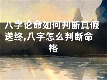 八字论命如何判断真假送终,八字怎么判断命格