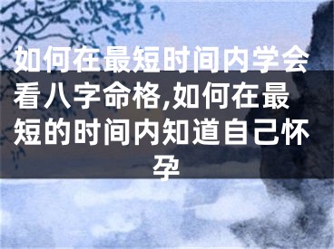 如何在最短时间内学会看八字命格,如何在最短的时间内知道自己怀孕