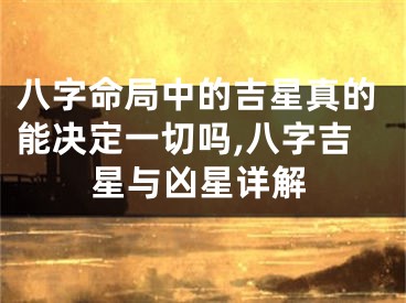 八字命局中的吉星真的能决定一切吗,八字吉星与凶星详解