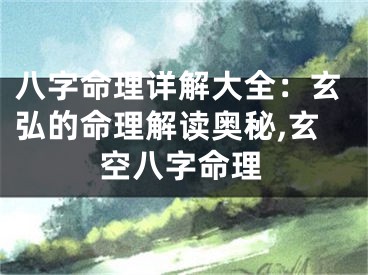 八字命理详解大全：玄弘的命理解读奥秘,玄空八字命理