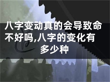 八字变动真的会导致命不好吗,八字的变化有多少种