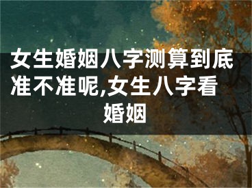 女生婚姻八字测算到底准不准呢,女生八字看婚姻