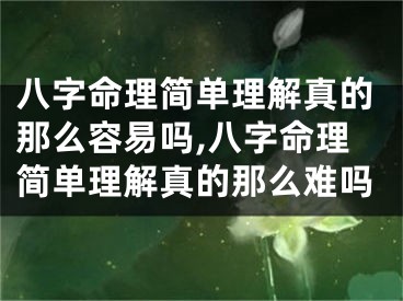 八字命理简单理解真的那么容易吗,八字命理简单理解真的那么难吗