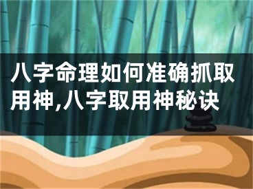 八字命理如何准确抓取用神,八字取用神秘诀