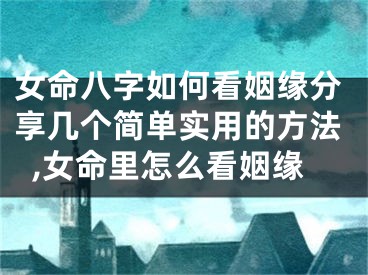 女命八字如何看姻缘分享几个简单实用的方法,女命里怎么看姻缘