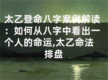 太乙登命八字案例解读：如何从八字中看出一个人的命运,太乙命法排盘