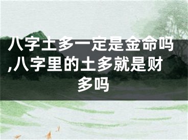 八字土多一定是金命吗,八字里的土多就是财多吗
