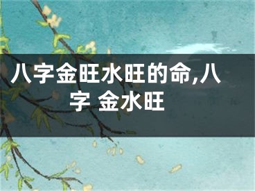 八字金旺水旺的命,八字 金水旺