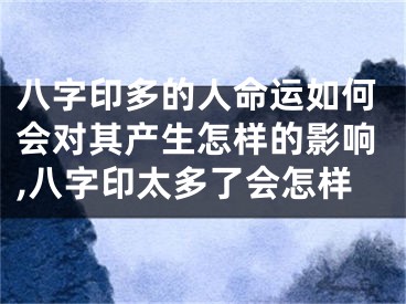 八字印多的人命运如何会对其产生怎样的影响,八字印太多了会怎样
