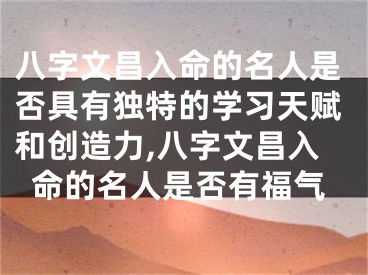 八字文昌入命的名人是否具有独特的学习天赋和创造力,八字文昌入命的名人是否有福气