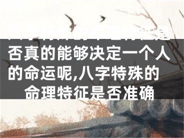 八字特殊的命理特征是否真的能够决定一个人的命运呢,八字特殊的命理特征是否准确