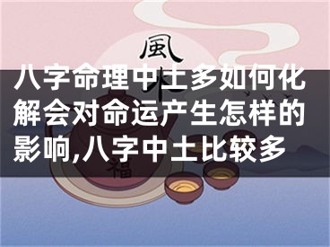 八字命理中土多如何化解会对命运产生怎样的影响,八字中土比较多
