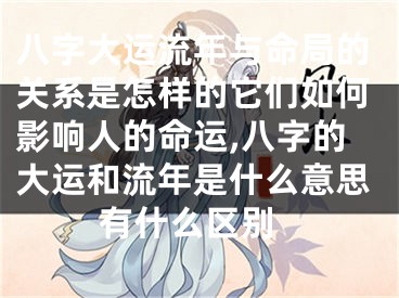 八字大运流年与命局的关系是怎样的它们如何影响人的命运,八字的大运和流年是什么意思 有什么区别