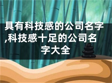 具有科技感的公司名字,科技感十足的公司名字大全