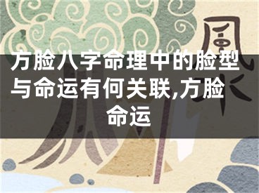 方脸八字命理中的脸型与命运有何关联,方脸命运