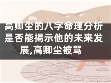 高卿尘的八字命理分析是否能揭示他的未来发展,高卿尘被骂