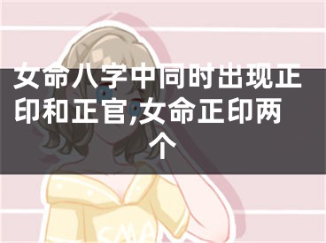 女命八字中同时出现正印和正官,女命正印两个