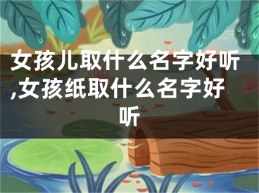 女孩儿取什么名字好听,女孩纸取什么名字好听