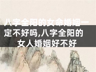 八字全阳的女命婚姻一定不好吗,八字全阳的女人婚姻好不好