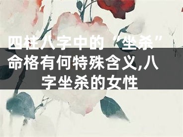 四柱八字中的“坐杀”命格有何特殊含义,八字坐杀的女性