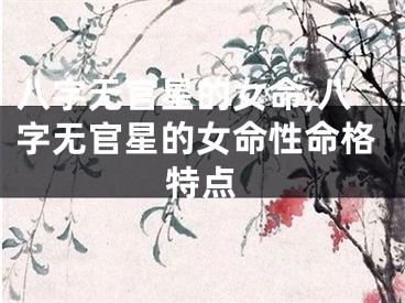 八字无官星的女命,八字无官星的女命性命格特点