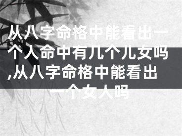 从八字命格中能看出一个人命中有几个儿女吗,从八字命格中能看出一个女人吗