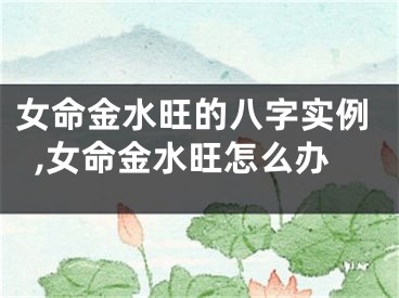 女命金水旺的八字实例,女命金水旺怎么办