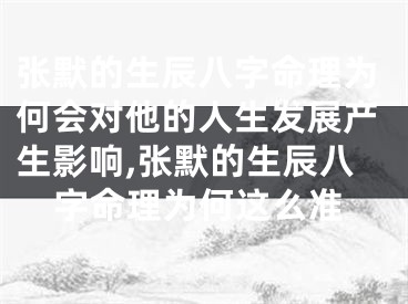 张默的生辰八字命理为何会对他的人生发展产生影响,张默的生辰八字命理为何这么准