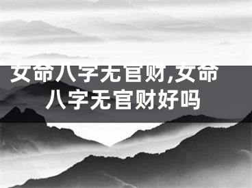 女命八字无官财,女命八字无官财好吗
