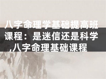 八字命理学基础提高班课程：是迷信还是科学,八字命理基础课程
