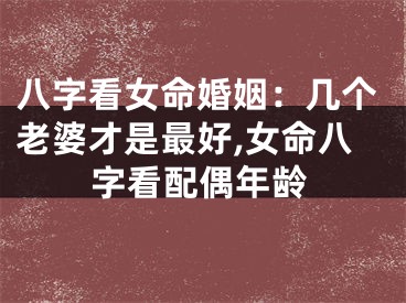 八字看女命婚姻：几个老婆才是最好,女命八字看配偶年龄