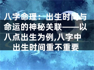八字命理：出生时间与命运的神秘关联——以八点出生为例,八字中出生时间重不重要