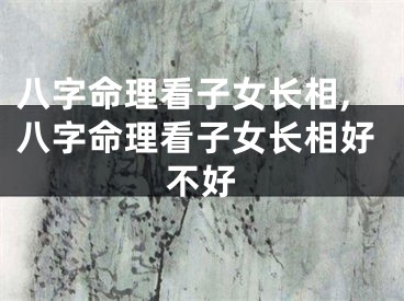 八字命理看子女长相,八字命理看子女长相好不好