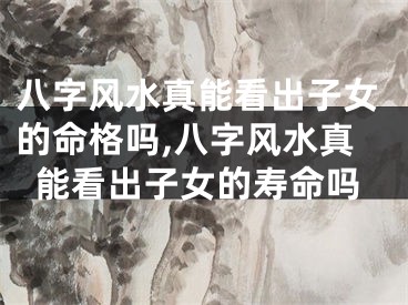 八字风水真能看出子女的命格吗,八字风水真能看出子女的寿命吗