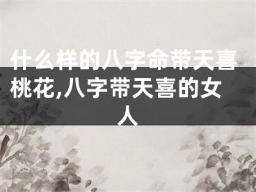 什么样的八字命带天喜桃花,八字带天喜的女人