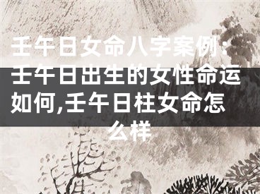 壬午日女命八字案例：壬午日出生的女性命运如何,壬午日柱女命怎么样
