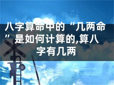 八字算命中的“几两命”是如何计算的,算八字有几两