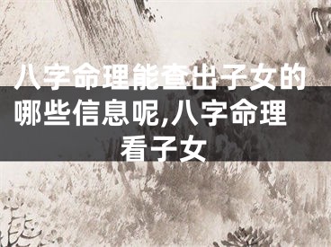 八字命理能查出子女的哪些信息呢,八字命理看子女