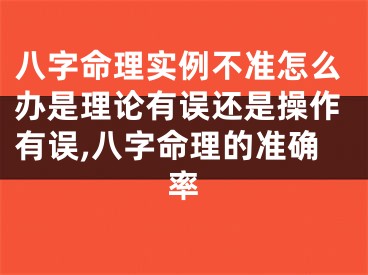 八字命理实例不准怎么办是理论有误还是操作有误,八字命理的准确率