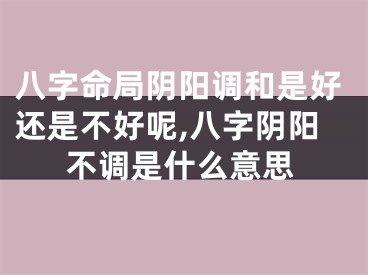 八字命局阴阳调和是好还是不好呢,八字阴阳不调是什么意思