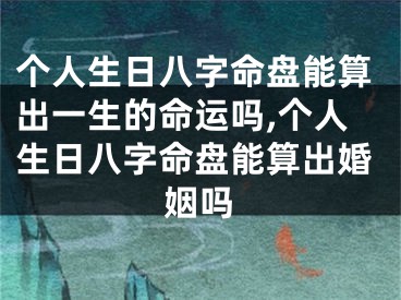 个人生日八字命盘能算出一生的命运吗,个人生日八字命盘能算出婚姻吗