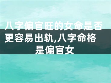 八字偏官旺的女命是否更容易出轨,八字命格是偏官女