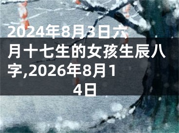 2024年8月3日六月十七生的女孩生辰八字,2026年8月14日