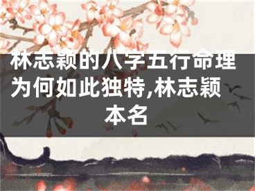 林志颖的八字五行命理为何如此独特,林志颖本名